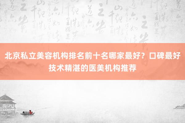 北京私立美容机构排名前十名哪家最好？口碑最好技术精湛的医美机构推荐
