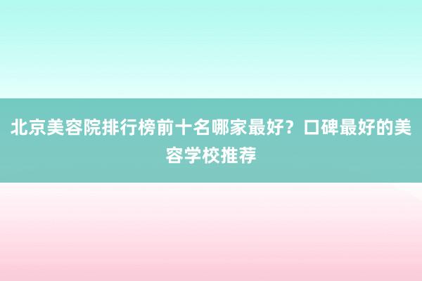 北京美容院排行榜前十名哪家最好？口碑最好的美容学校推荐