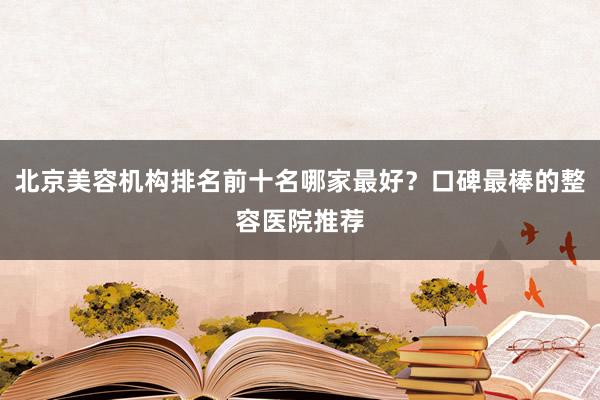 北京美容机构排名前十名哪家最好？口碑最棒的整容医院推荐