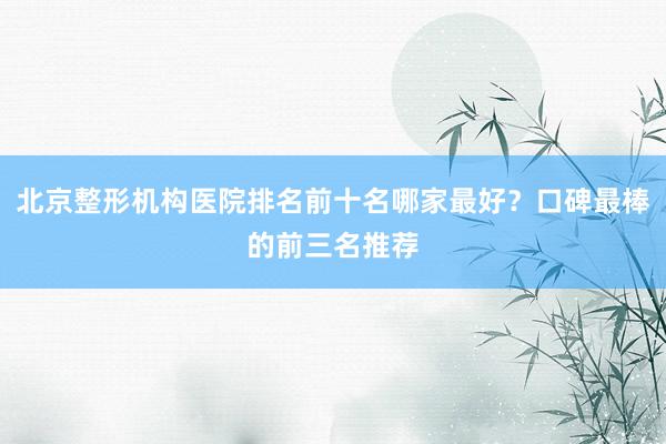 北京整形机构医院排名前十名哪家最好？口碑最棒的前三名推荐