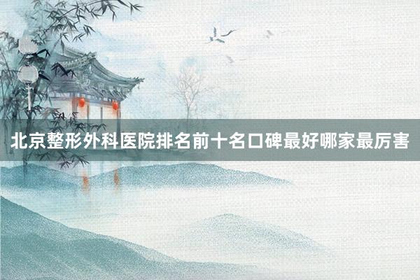北京整形外科医院排名前十名口碑最好哪家最厉害