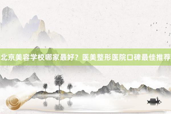 北京美容学校哪家最好？医美整形医院口碑最佳推荐