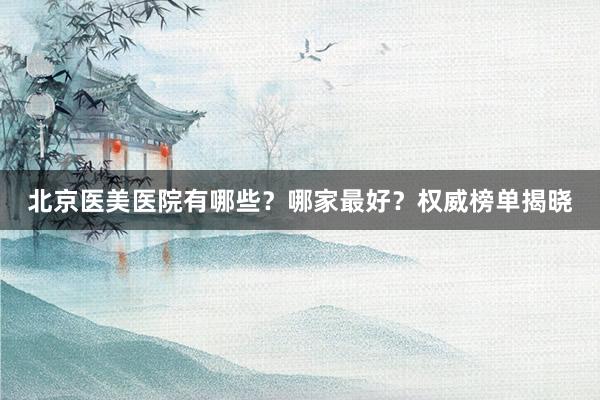 北京医美医院有哪些？哪家最好？权威榜单揭晓