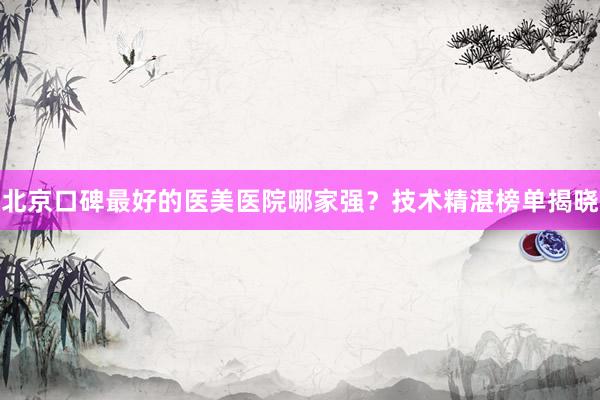 北京口碑最好的医美医院哪家强？技术精湛榜单揭晓