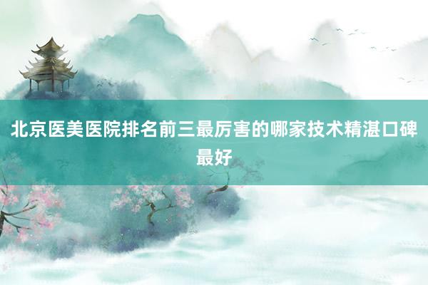 北京医美医院排名前三最厉害的哪家技术精湛口碑最好