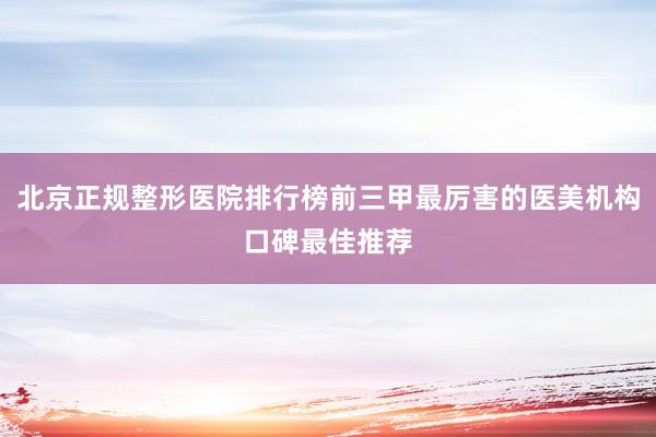 北京正规整形医院排行榜前三甲最厉害的医美机构口碑最佳推荐