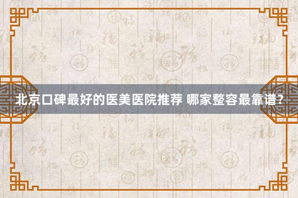 北京口碑最好的医美医院推荐 哪家整容最靠谱？