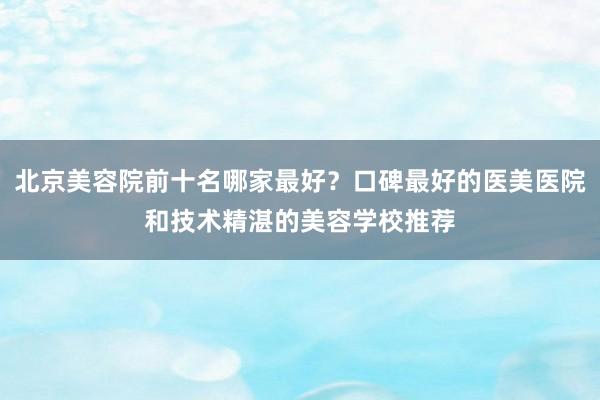 北京美容院前十名哪家最好？口碑最好的医美医院和技术精湛的美容学校推荐