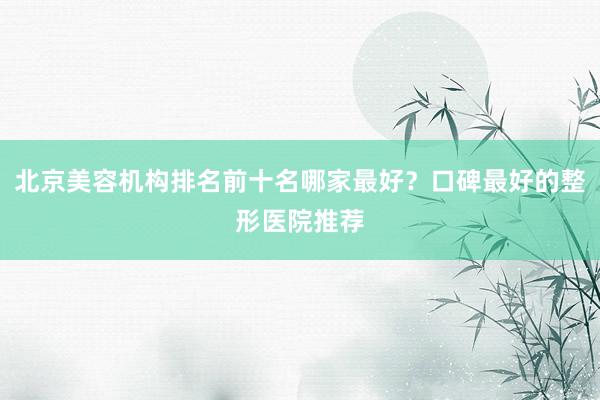北京美容机构排名前十名哪家最好？口碑最好的整形医院推荐