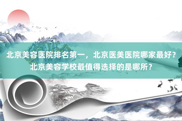 北京美容医院排名第一，北京医美医院哪家最好？北京美容学校最值得选择的是哪所？