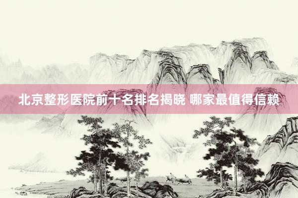 北京整形医院前十名排名揭晓 哪家最值得信赖