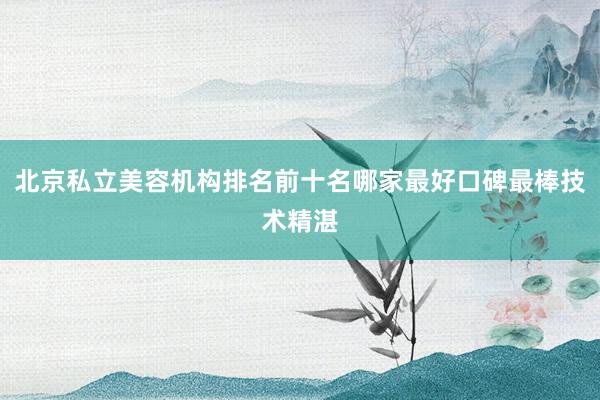 北京私立美容机构排名前十名哪家最好口碑最棒技术精湛