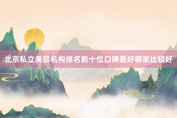 北京私立美容机构排名前十位口碑最好哪家比较好