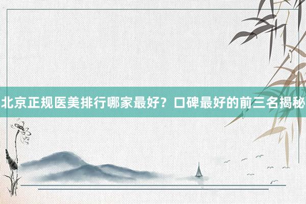 北京正规医美排行哪家最好？口碑最好的前三名揭秘