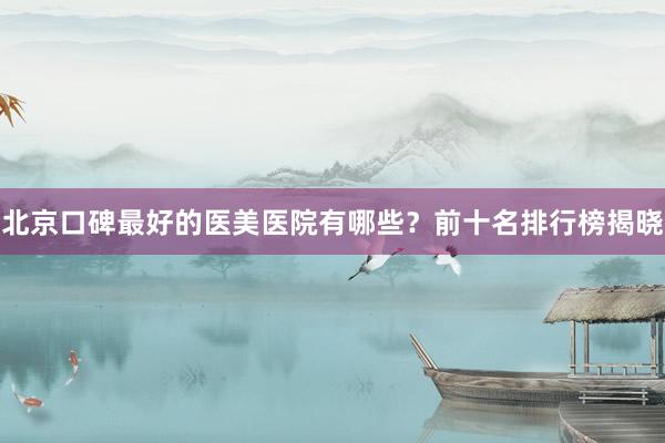 北京口碑最好的医美医院有哪些？前十名排行榜揭晓