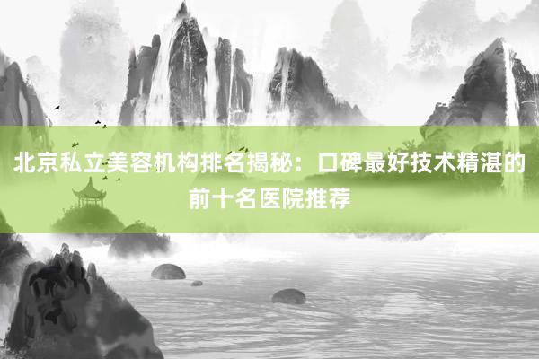 北京私立美容机构排名揭秘：口碑最好技术精湛的前十名医院推荐