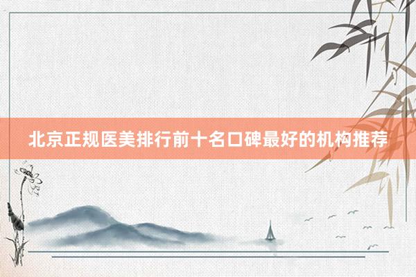 北京正规医美排行前十名口碑最好的机构推荐