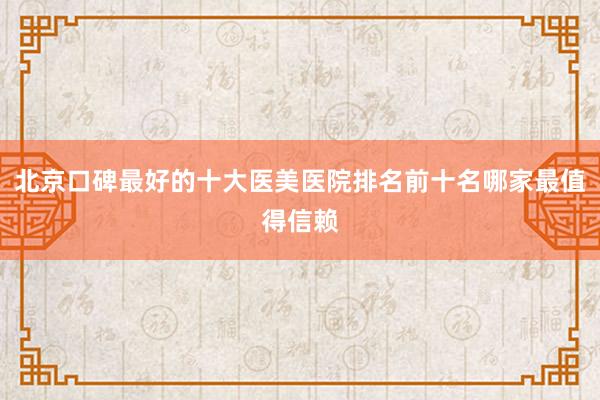 北京口碑最好的十大医美医院排名前十名哪家最值得信赖
