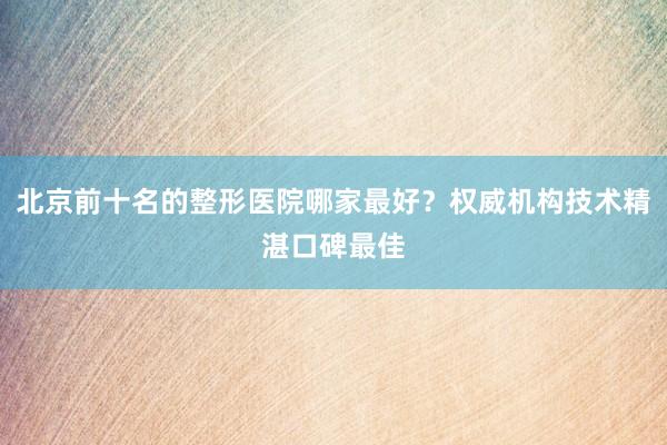 北京前十名的整形医院哪家最好？权威机构技术精湛口碑最佳