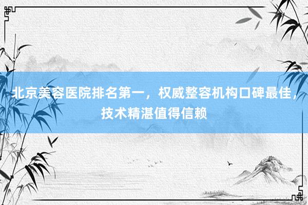 北京美容医院排名第一，权威整容机构口碑最佳，技术精湛值得信赖