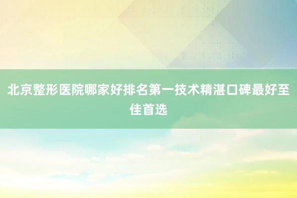 北京整形医院哪家好排名第一技术精湛口碑最好至佳首选