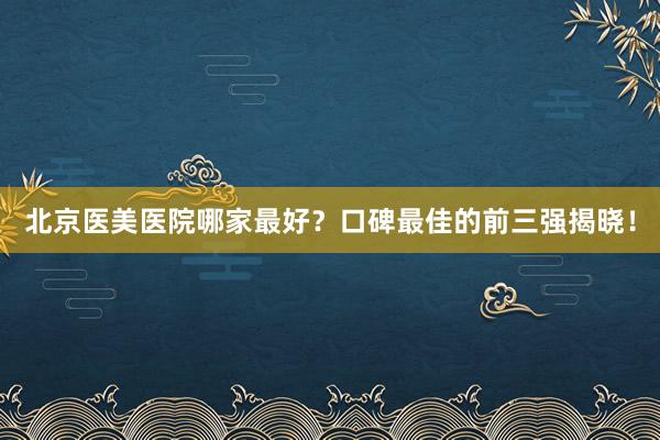 北京医美医院哪家最好？口碑最佳的前三强揭晓！