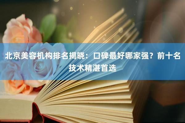 北京美容机构排名揭晓：口碑最好哪家强？前十名技术精湛首选