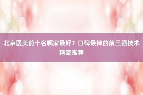 北京医美前十名哪家最好？口碑最棒的前三强技术精湛推荐