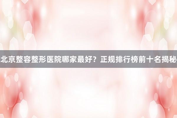 北京整容整形医院哪家最好？正规排行榜前十名揭秘