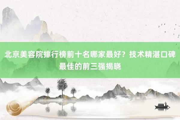 北京美容院排行榜前十名哪家最好？技术精湛口碑最佳的前三强揭晓