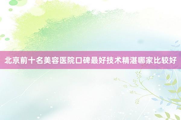 北京前十名美容医院口碑最好技术精湛哪家比较好