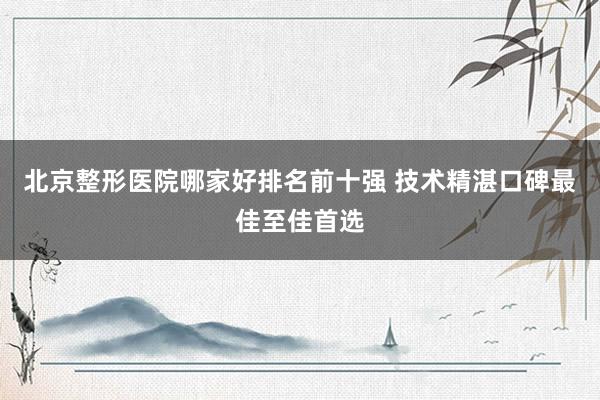 北京整形医院哪家好排名前十强 技术精湛口碑最佳至佳首选
