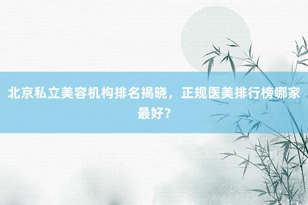 北京私立美容机构排名揭晓，正规医美排行榜哪家最好？
