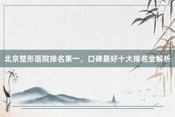 北京整形医院排名第一，口碑最好十大排名全解析