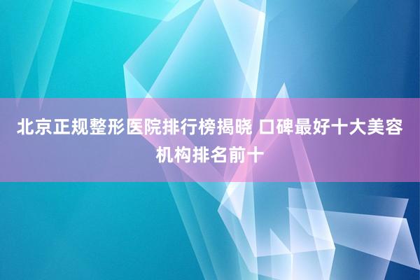 北京正规整形医院排行榜揭晓 口碑最好十大美容机构排名前十