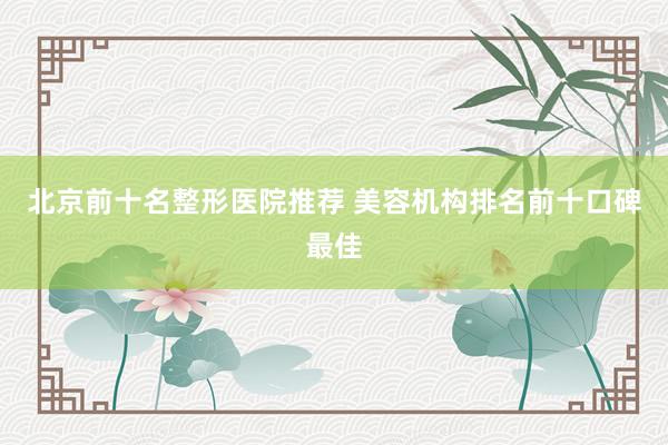 北京前十名整形医院推荐 美容机构排名前十口碑最佳