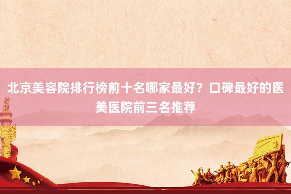 北京美容院排行榜前十名哪家最好？口碑最好的医美医院前三名推荐