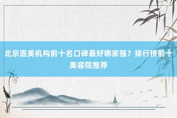 北京医美机构前十名口碑最好哪家强？排行榜前十美容院推荐
