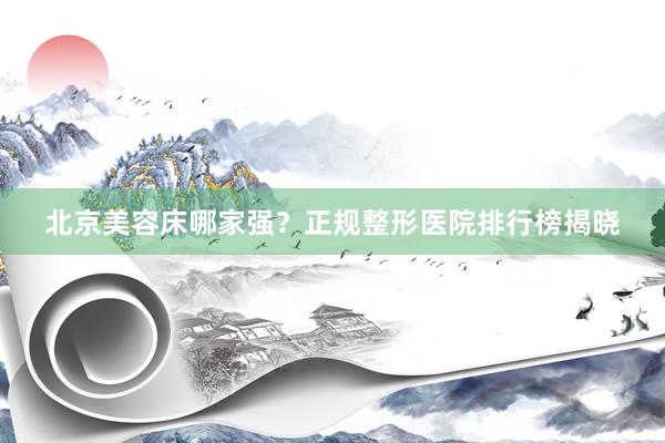 北京美容床哪家强？正规整形医院排行榜揭晓