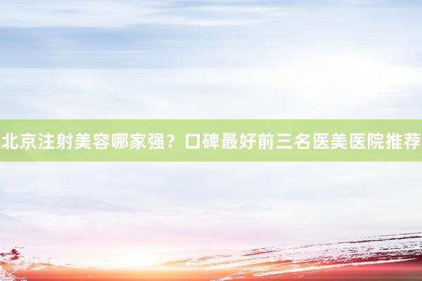 北京注射美容哪家强？口碑最好前三名医美医院推荐