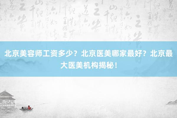 北京美容师工资多少？北京医美哪家最好？北京最大医美机构揭秘！