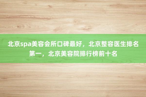 北京spa美容会所口碑最好，北京整容医生排名第一，北京美容院排行榜前十名