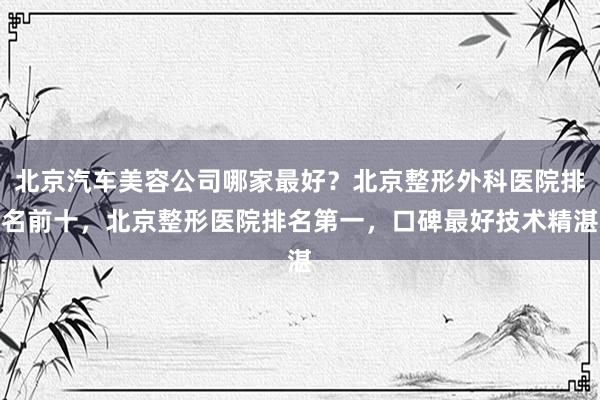 北京汽车美容公司哪家最好？北京整形外科医院排名前十，北京整形医院排名第一，口碑最好技术精湛