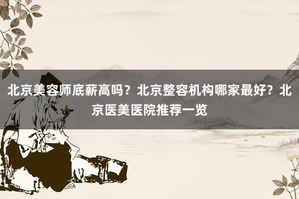北京美容师底薪高吗？北京整容机构哪家最好？北京医美医院推荐一览