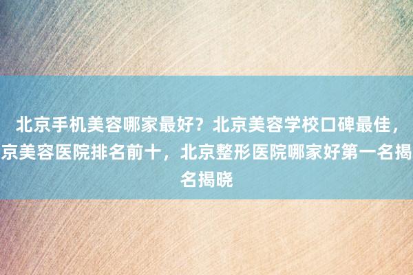 北京手机美容哪家最好？北京美容学校口碑最佳，北京美容医院排名前十，北京整形医院哪家好第一名揭晓