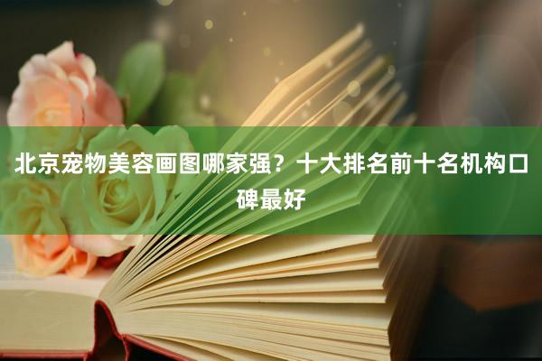 北京宠物美容画图哪家强？十大排名前十名机构口碑最好