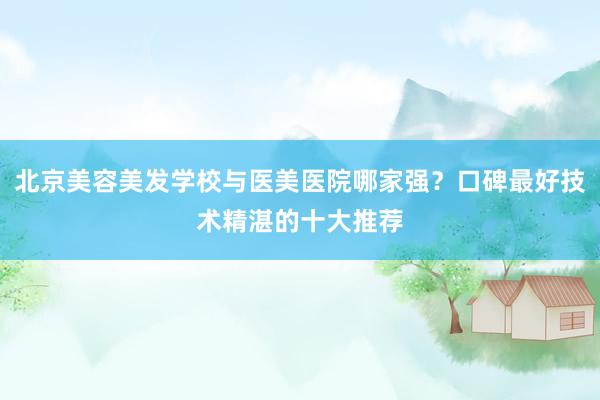 北京美容美发学校与医美医院哪家强？口碑最好技术精湛的十大推荐