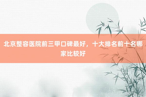 北京整容医院前三甲口碑最好，十大排名前十名哪家比较好