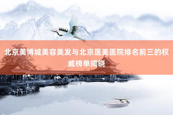 北京美博城美容美发与北京医美医院排名前三的权威榜单揭晓