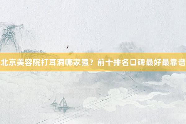 北京美容院打耳洞哪家强？前十排名口碑最好最靠谱